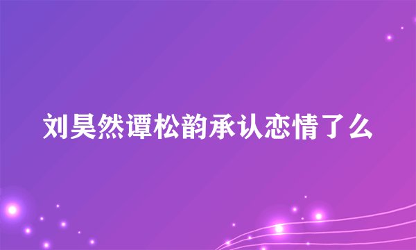 刘昊然谭松韵承认恋情了么