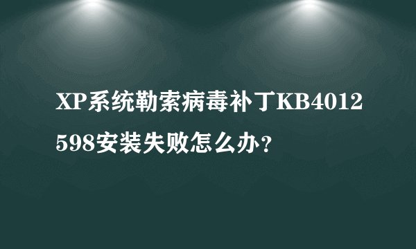 XP系统勒索病毒补丁KB4012598安装失败怎么办？