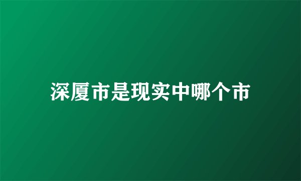 深厦市是现实中哪个市
