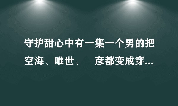 守护甜心中有一集一个男的把空海、唯世、凪彦都变成穿裙子的是哪集？