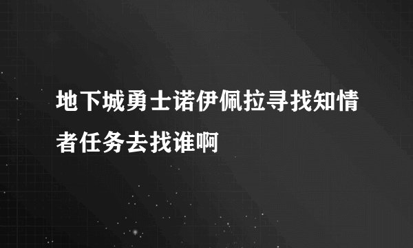 地下城勇士诺伊佩拉寻找知情者任务去找谁啊