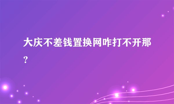 大庆不差钱置换网咋打不开那?