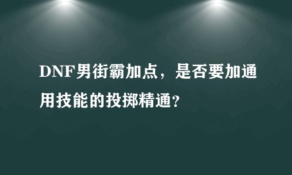 DNF男街霸加点，是否要加通用技能的投掷精通？