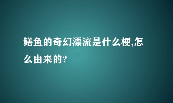 鳝鱼的奇幻漂流是什么梗,怎么由来的?