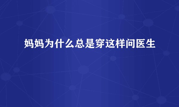 妈妈为什么总是穿这样问医生