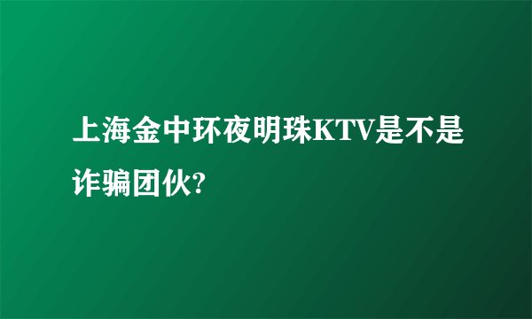 上海金中环夜明珠KTV是不是诈骗团伙?
