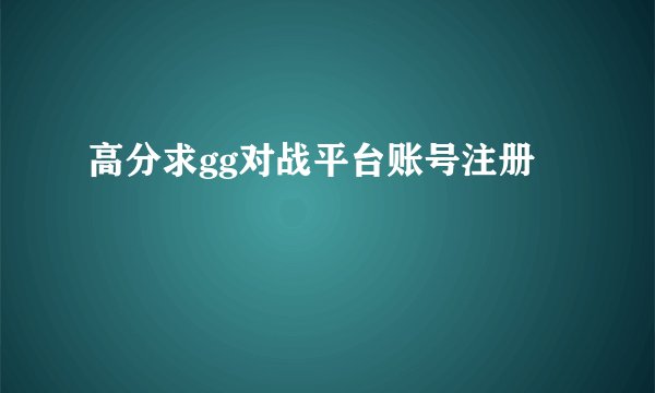高分求gg对战平台账号注册