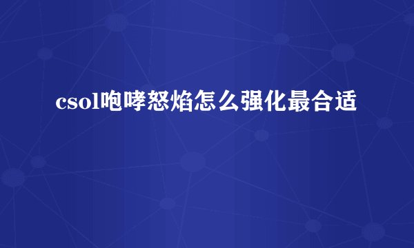csol咆哮怒焰怎么强化最合适