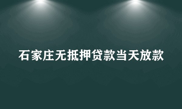 石家庄无抵押贷款当天放款