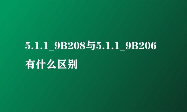5.1.1_9B208与5.1.1_9B206有什么区别