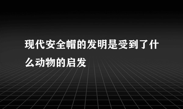 现代安全帽的发明是受到了什么动物的启发