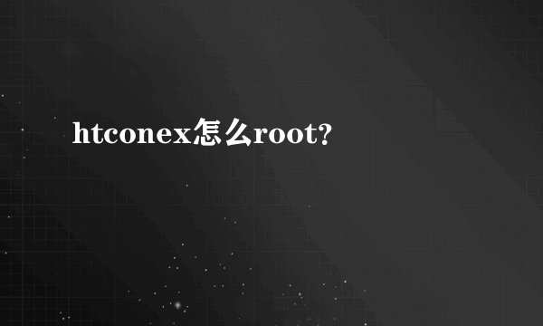 htconex怎么root？
