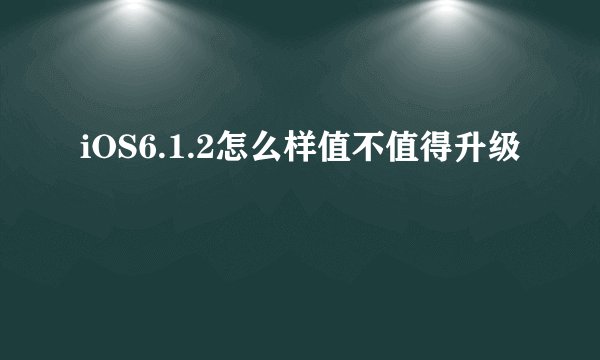 iOS6.1.2怎么样值不值得升级