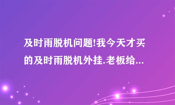 及时雨脱机问题!我今天才买的及时雨脱机外挂.老板给了我一个帐号和