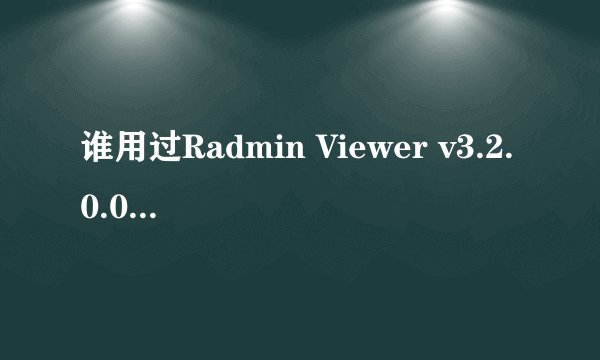 谁用过Radmin Viewer v3.2.0.0影子汉化版