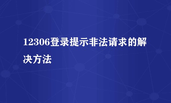 12306登录提示非法请求的解决方法