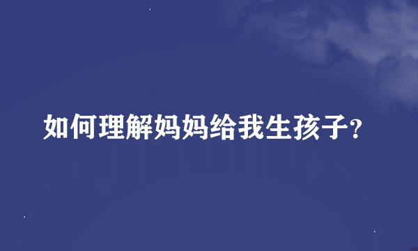 如何理解妈妈给我生孩子？