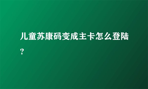 儿童苏康码变成主卡怎么登陆?