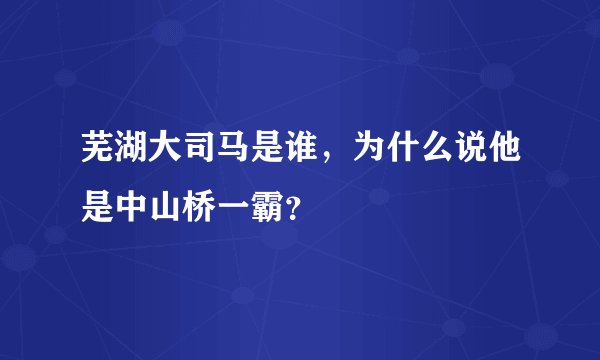 芜湖大司马是谁，为什么说他是中山桥一霸？