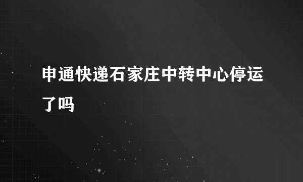 申通快递石家庄中转中心停运了吗