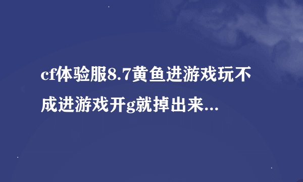 cf体验服8.7黄鱼进游戏玩不成进游戏开g就掉出来谁知道怎么回事啊...