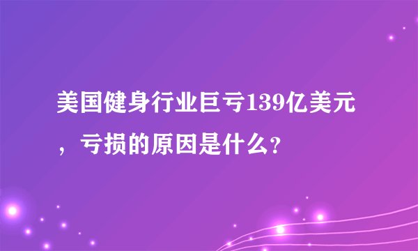 美国健身行业巨亏139亿美元，亏损的原因是什么？