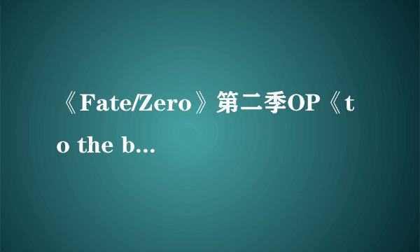 《Fate/Zero》第二季OP《to the beginning-Kalafina》完整罗马音