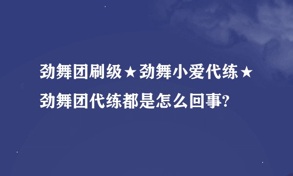 劲舞团刷级★劲舞小爱代练★劲舞团代练都是怎么回事?