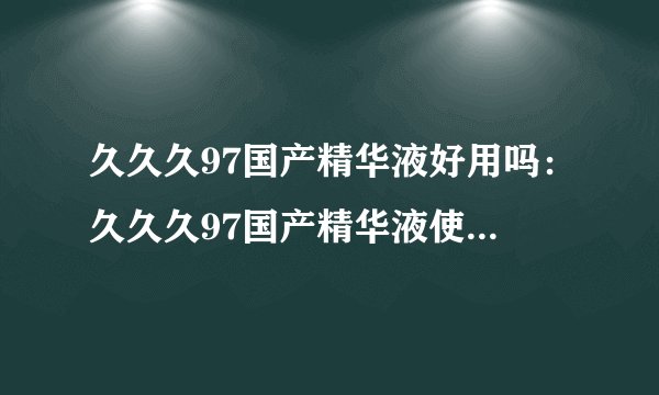 久久久97国产精华液好用吗：久久久97国产精华液使用效果如何？