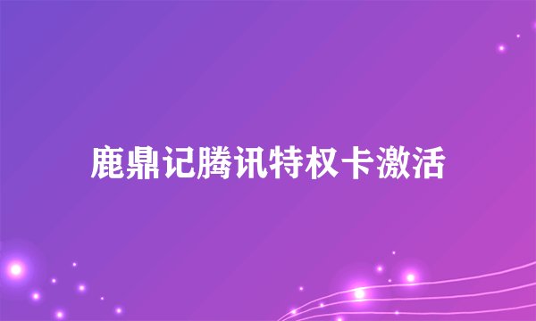 鹿鼎记腾讯特权卡激活