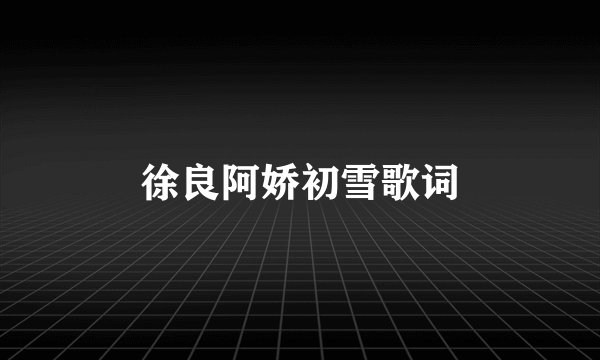 徐良阿娇初雪歌词
