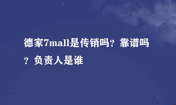 德家7mall是传销吗？靠谱吗？负责人是谁