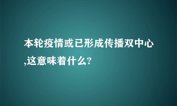 本轮疫情或已形成传播双中心,这意味着什么?