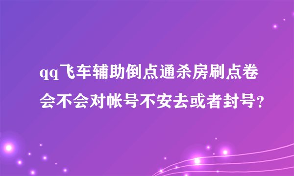 qq飞车辅助倒点通杀房刷点卷会不会对帐号不安去或者封号？