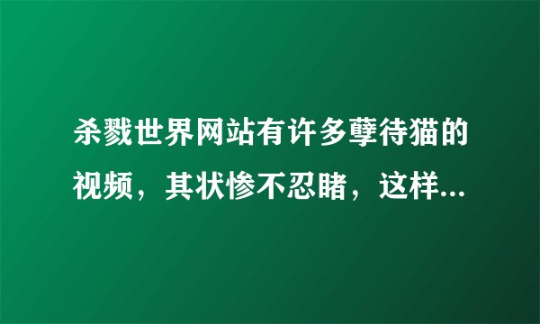 杀戮世界网站有许多孽待猫的视频，其状惨不忍睹，这样的网站能举报么
