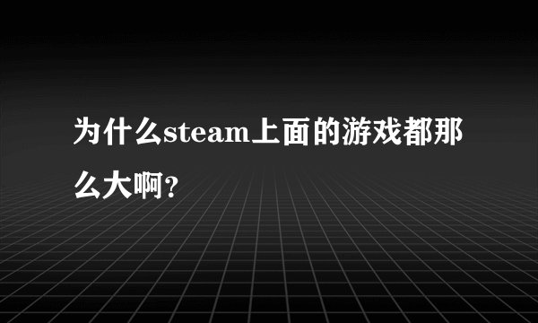 为什么steam上面的游戏都那么大啊？