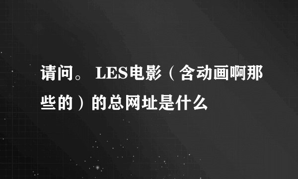 请问。 LES电影（含动画啊那些的）的总网址是什么
