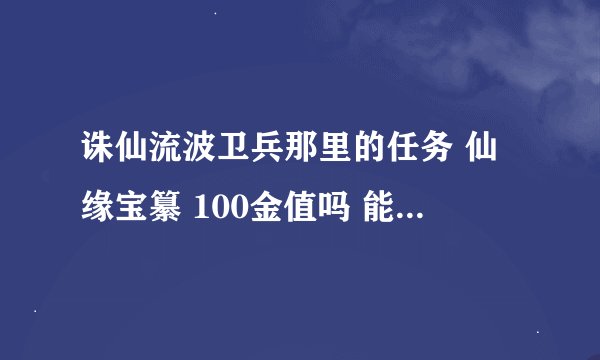 诛仙流波卫兵那里的任务 仙缘宝纂 100金值吗 能得到什么怎么做？