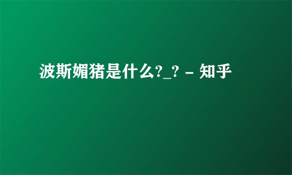 波斯媚猪是什么?_? - 知乎
