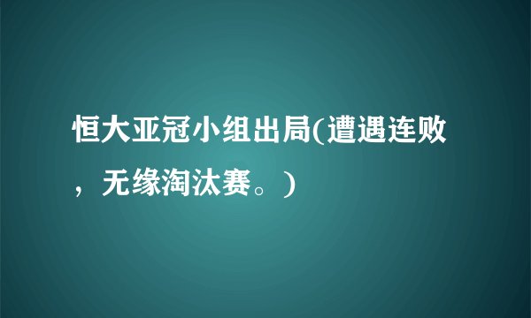 恒大亚冠小组出局(遭遇连败，无缘淘汰赛。)