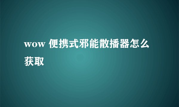 wow 便携式邪能散播器怎么获取
