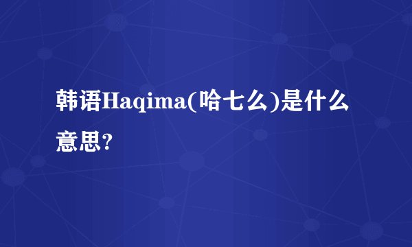 韩语Haqima(哈七么)是什么意思?