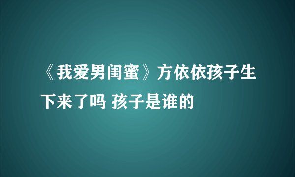 《我爱男闺蜜》方依依孩子生下来了吗 孩子是谁的