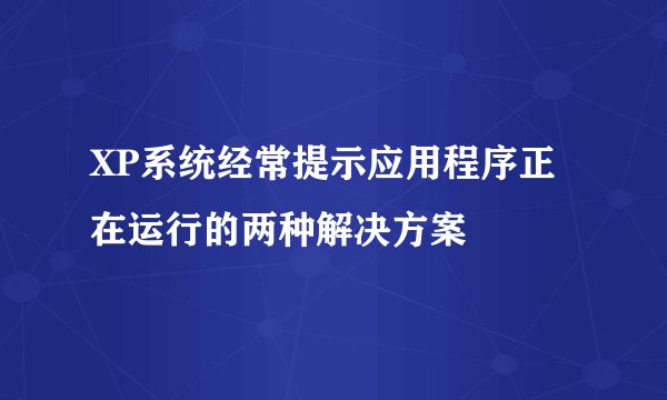 XP系统经常提示应用程序正在运行的两种解决方案