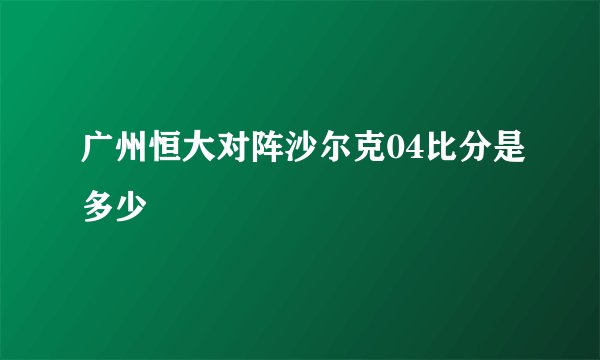 广州恒大对阵沙尔克04比分是多少