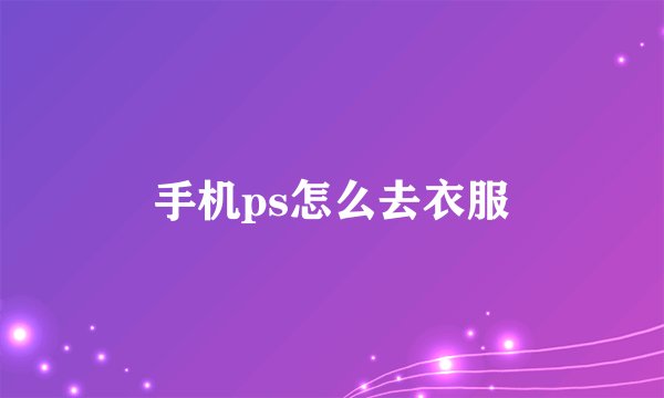 手机ps怎么去衣服