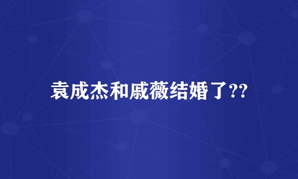 袁成杰和戚薇结婚了??