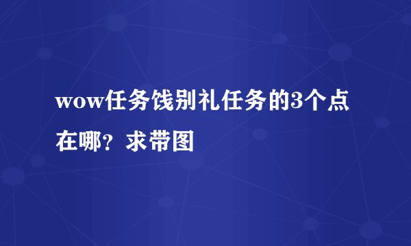 wow任务饯别礼任务的3个点在哪？求带图