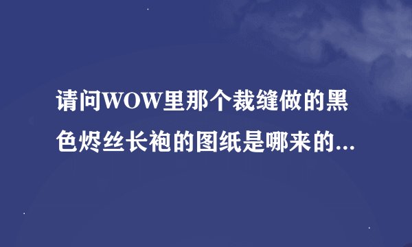 请问WOW里那个裁缝做的黑色烬丝长袍的图纸是哪来的？是NPC教的，还是卖的，还是打到的？