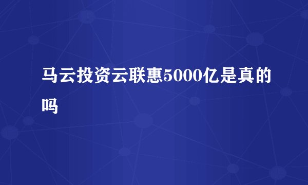 马云投资云联惠5000亿是真的吗